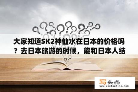 大家知道SK2神仙水在日本的价格吗？去日本旅游的时候，能和日本人结婚吗？