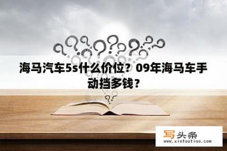 海马汽车5s什么价位？09年海马车手动挡多钱？