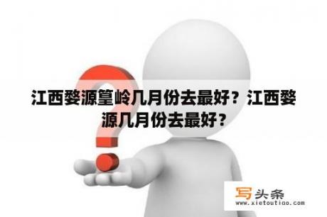 江西婺源篁岭几月份去最好？江西婺源几月份去最好？