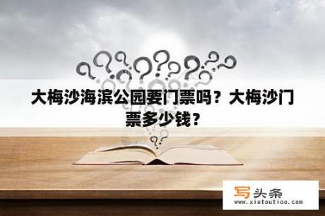 大梅沙海滨公园要门票吗？大梅沙门票多少钱？