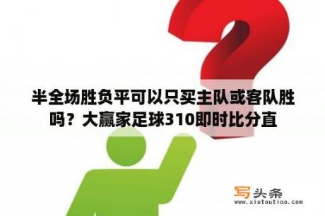 半全场胜负平可以只买主队或客队胜吗？大赢家足球310即时比分直