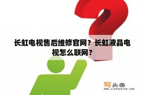 长虹电视售后维修官网？长虹液晶电视怎么联网？