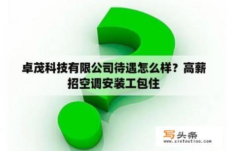 卓茂科技有限公司待遇怎么样？高薪招空调安装工包住