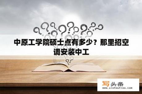 中原工学院硕士点有多少？那里招空调安装中工