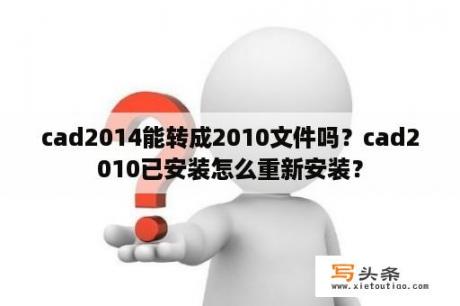 cad2014能转成2010文件吗？cad2010已安装怎么重新安装？