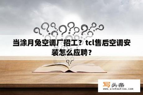 当涂月兔空调厂招工？tcl售后空调安装怎么应聘？