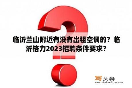 临沂兰山附近有没有出租空调的？临沂格力2023招聘条件要求？