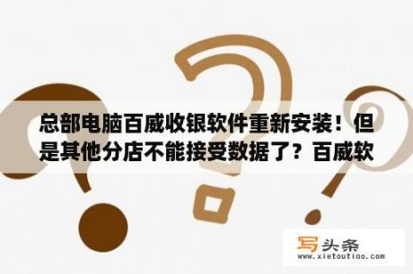 总部电脑百威收银软件重新安装！但是其他分店不能接受数据了？百威软件和管家婆有何差别？