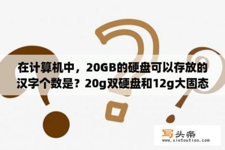 在计算机中，20GB的硬盘可以存放的汉字个数是？20g双硬盘和12g大固态选哪个？