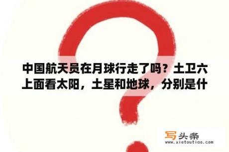 中国航天员在月球行走了吗？土卫六上面看太阳，土星和地球，分别是什么样子？