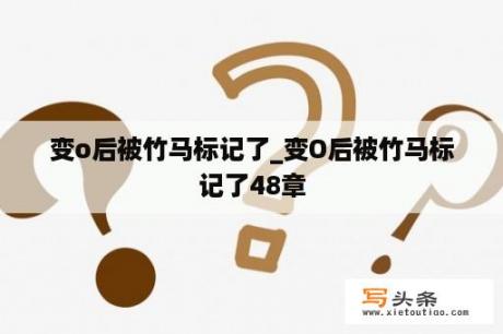 变o后被竹马标记了_变O后被竹马标记了48章