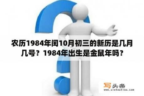 农历1984年闰10月初三的新历是几月几号？1984年出生是金鼠年吗？