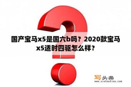 国产宝马x5是国六b吗？2020款宝马x5适时四驱怎么样？