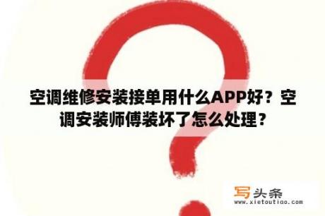 空调维修安装接单用什么APP好？空调安装师傅装坏了怎么处理？