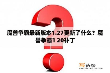 魔兽争霸最新版本1.27更新了什么？魔兽争霸1 20补丁