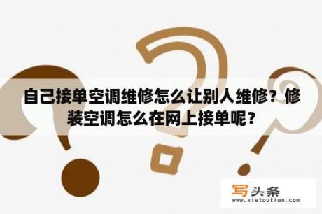 自己接单空调维修怎么让别人维修？修装空调怎么在网上接单呢？