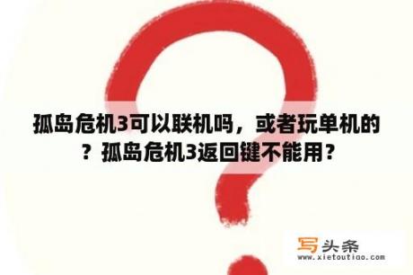 孤岛危机3可以联机吗，或者玩单机的？孤岛危机3返回键不能用？