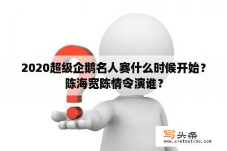 2020超级企鹅名人赛什么时候开始？陈海宽陈情令演谁？