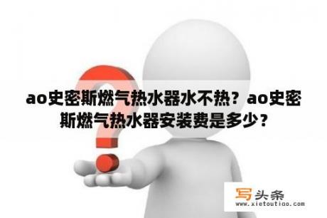 ao史密斯燃气热水器水不热？ao史密斯燃气热水器安装费是多少？