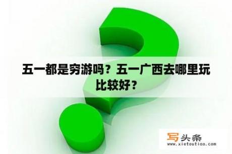 五一都是穷游吗？五一广西去哪里玩比较好？