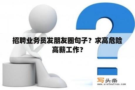 招聘业务员发朋友圈句子？求高危险高薪工作？