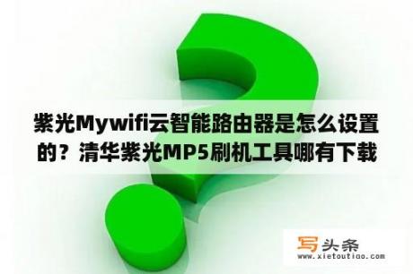 紫光Mywifi云智能路由器是怎么设置的？清华紫光MP5刷机工具哪有下载的？