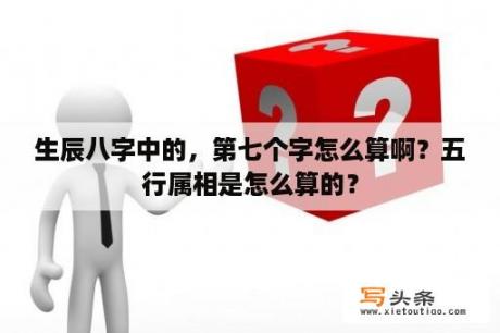 生辰八字中的，第七个字怎么算啊？五行属相是怎么算的？