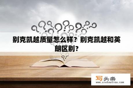 别克凯越质量怎么样？别克凯越和英朗区别？