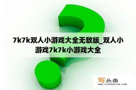 7k7k双人小游戏大全无敌版_双人小游戏7k7k小游戏大全