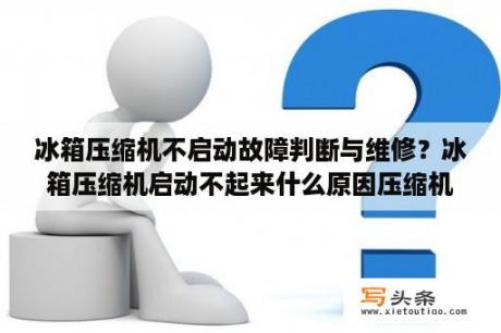 冰箱压缩机不启动故障判断与维修？冰箱压缩机启动不起来什么原因压缩机启动又停止？