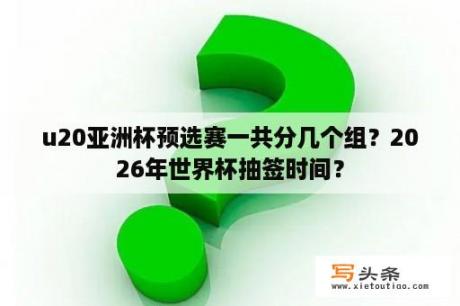 u20亚洲杯预选赛一共分几个组？2026年世界杯抽签时间？