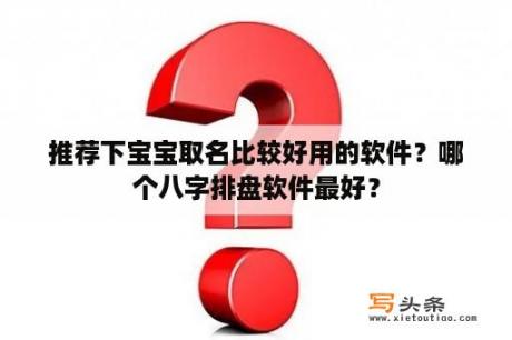 推荐下宝宝取名比较好用的软件？哪个八字排盘软件最好？