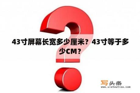 43寸屏幕长宽多少厘米？43寸等于多少CM？