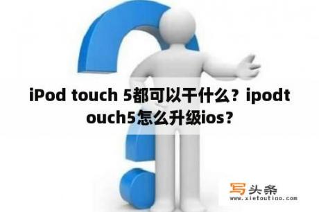 iPod touch 5都可以干什么？ipodtouch5怎么升级ios？