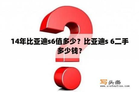 14年比亚迪s6值多少？比亚迪s 6二手多少钱？