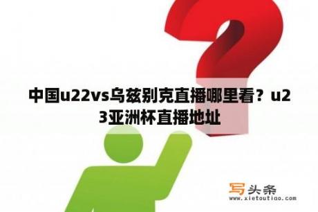 中国u22vs乌兹别克直播哪里看？u23亚洲杯直播地址