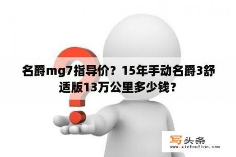 名爵mg7指导价？15年手动名爵3舒适版13万公里多少钱？