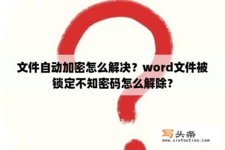 文件自动加密怎么解决？word文件被锁定不知密码怎么解除？