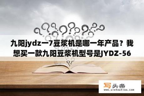 九阳jydz一7豆浆机是哪一年产品？我想买一款九阳豆浆机型号是JYDZ-56W？