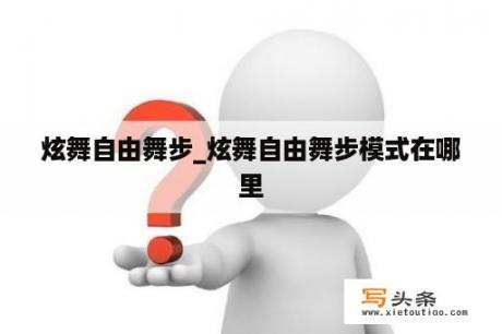 炫舞自由舞步_炫舞自由舞步模式在哪里