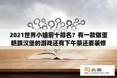 2021世界小姐前十排名？有一款做蛋糕跟汉堡的游戏还有下午茶还要装修餐厅的是什么游戏？游戏名是英语？