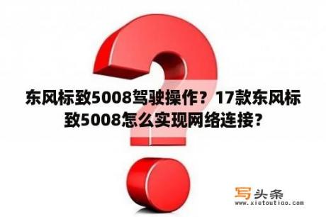 东风标致5008驾驶操作？17款东风标致5008怎么实现网络连接？