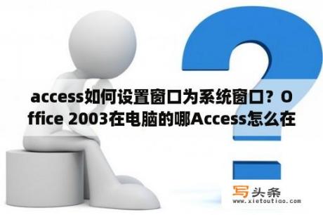 access如何设置窗口为系统窗口？Office 2003在电脑的哪Access怎么在Office 2003中找？