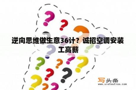 逆向思维做生意36计？诚招空调安装工高薪