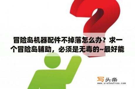 冒险岛机器配件不掉落怎么办？求一个冒险岛辅助，必须是无毒的~最好能自动拾取跟吸怪~谢谢啦~？