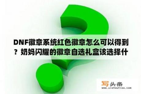 DNF徽章系统红色徽章怎么可以得到？奶妈闪耀的徽章自选礼盒该选择什么？