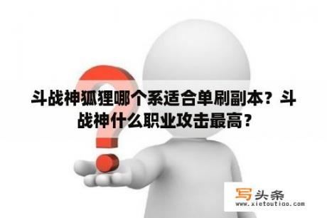 斗战神狐狸哪个系适合单刷副本？斗战神什么职业攻击最高？