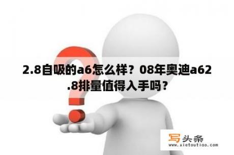 2.8自吸的a6怎么样？08年奥迪a62.8排量值得入手吗？