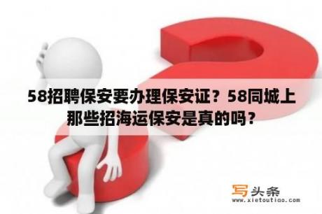 58招聘保安要办理保安证？58同城上那些招海运保安是真的吗？