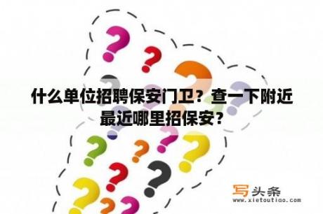 什么单位招聘保安门卫？查一下附近最近哪里招保安？